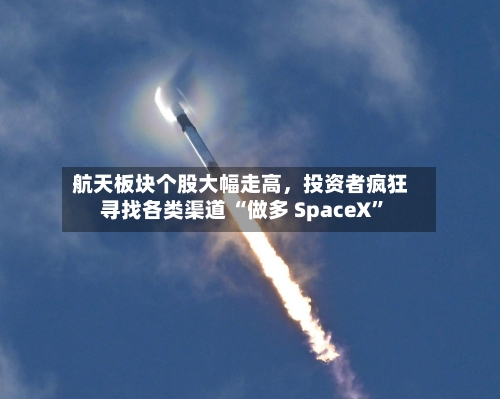 航天板块个股大幅走高，投资者疯狂寻找各类渠道 “做多 SpaceX”-第2张图片
