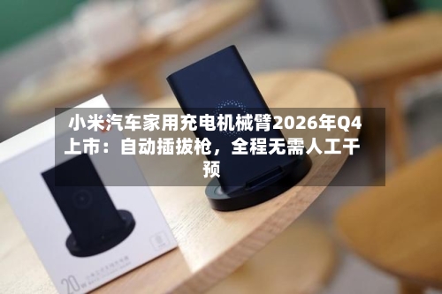 小米汽车家用充电机械臂2026年Q4上市：自动插拔枪，全程无需人工干预-第2张图片
