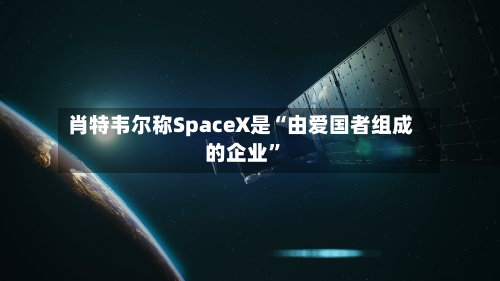 肖特韦尔称SpaceX是“由爱国者组成的企业”-第2张图片