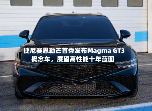 捷尼赛思勒芒首秀发布Magma GT3概念车，展望高性能十年蓝图