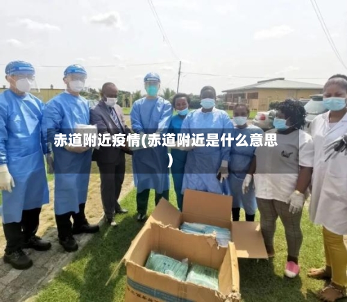 赤道附近疫情(赤道附近是什么意思)-第3张图片
