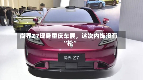 尚界Z7现身重庆车展	，这次内饰没有“松”-第2张图片
