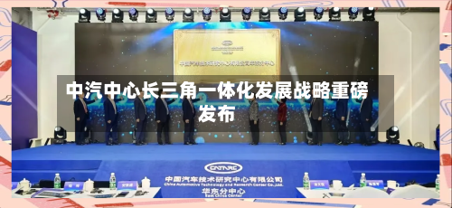 中汽中心长三角一体化发展战略重磅发布
