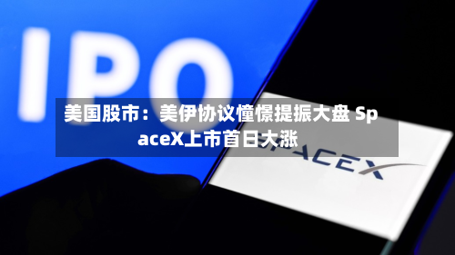 美国股市：美伊协议憧憬提振大盘 SpaceX上市首日大涨