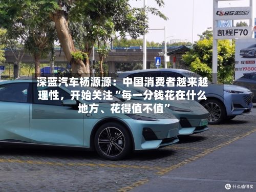 深蓝汽车杨源源：中国消费者越来越理性	，开始关注“每一分钱花在什么地方、花得值不值	”-第2张图片