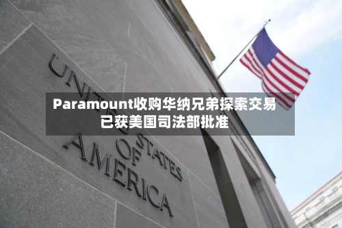 Paramount收购华纳兄弟探索交易已获美国司法部批准