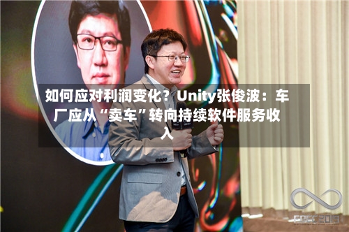 如何应对利润变化？Unity张俊波：车厂应从“卖车”转向持续软件服务收入-第2张图片