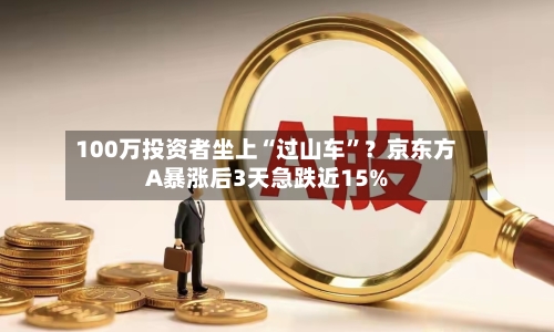 100万投资者坐上“过山车	”？京东方A暴涨后3天急跌近15%-第3张图片