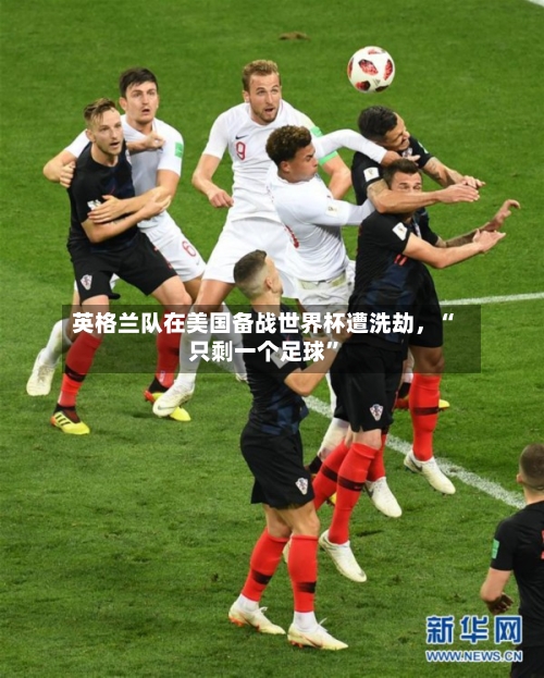 英格兰队在美国备战世界杯遭洗劫	，“只剩一个足球”-第2张图片