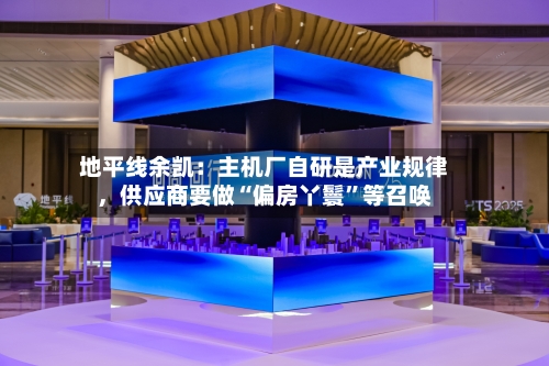 地平线余凯：主机厂自研是产业规律，供应商要做“偏房丫鬟”等召唤