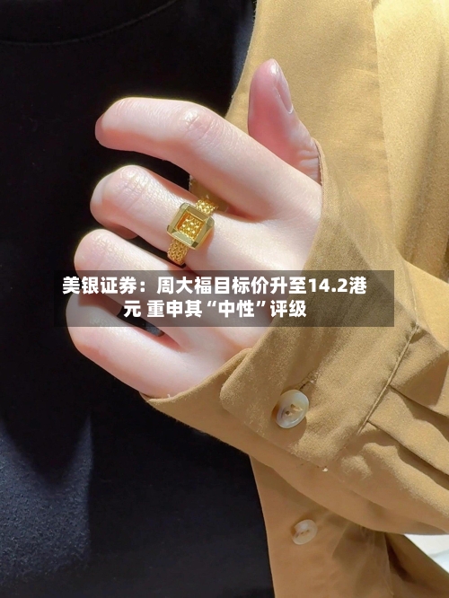 美银证券：周大福目标价升至14.2港元 重申其“中性”评级-第3张图片
