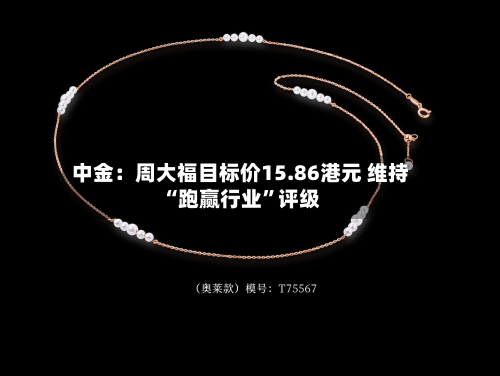 中金：周大福目标价15.86港元 维持“跑赢行业”评级