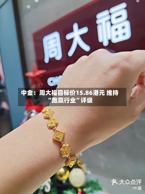 中金：周大福目标价15.86港元 维持“跑赢行业”评级-第2张图片