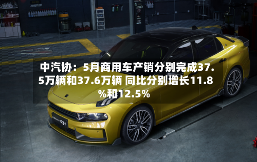 中汽协：5月商用车产销分别完成37.5万辆和37.6万辆 同比分别增长11.8%和12.5%-第3张图片