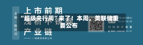 “超级央行周”来了！本周，美联储重要公布-第2张图片