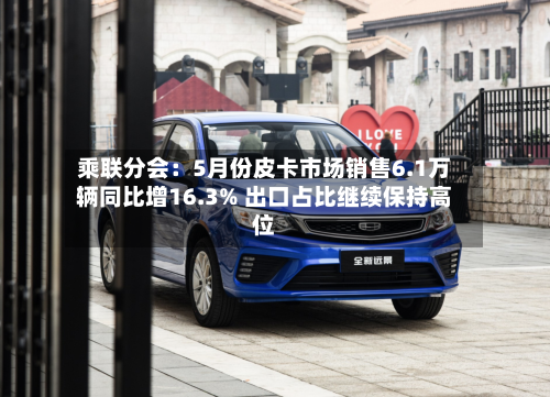 乘联分会：5月份皮卡市场销售6.1万辆同比增16.3% 出口占比继续保持高位-第3张图片