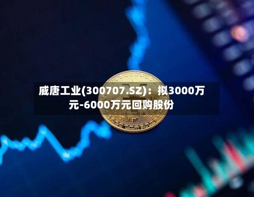 威唐工业(300707.SZ)：拟3000万元-6000万元回购股份
