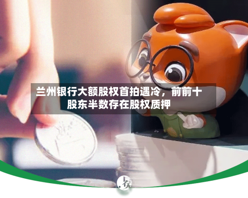 兰州银行大额股权首拍遇冷	，前前十股东半数存在股权质押-第2张图片