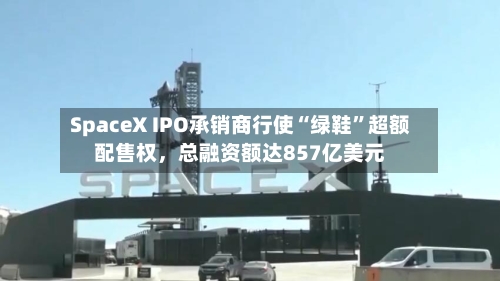 SpaceX IPO承销商行使“绿鞋”超额配售权，总融资额达857亿美元