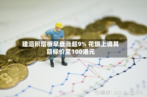 建滔积层板早盘涨超9% 花旗上调其目标价至100港元-第2张图片