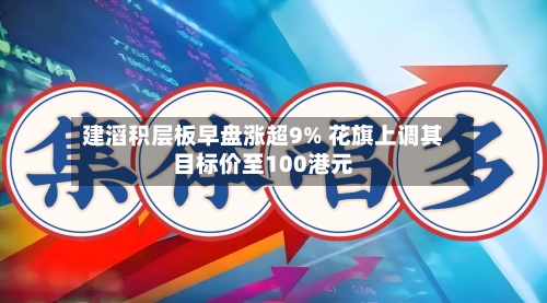 建滔积层板早盘涨超9% 花旗上调其目标价至100港元