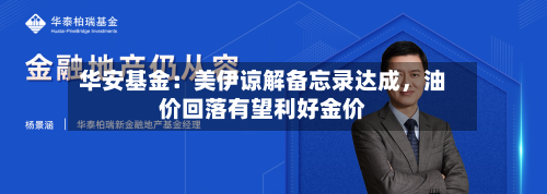 华安基金：美伊谅解备忘录达成，油价回落有望利好金价-第2张图片