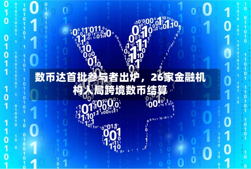 数币达首批参与者出炉，26家金融机构入局跨境数币结算