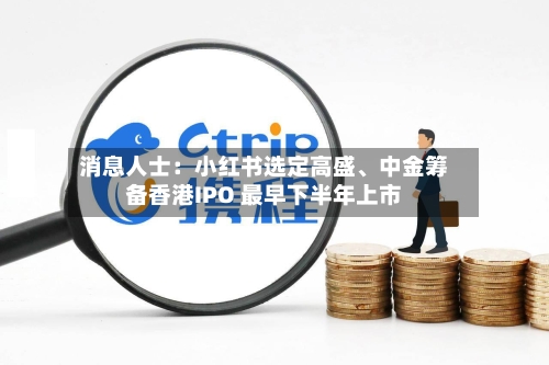 消息人士：小红书选定高盛、中金筹备香港IPO 最早下半年上市-第3张图片