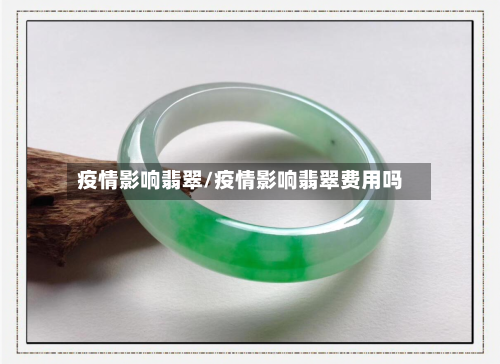 疫情影响翡翠/疫情影响翡翠费用吗