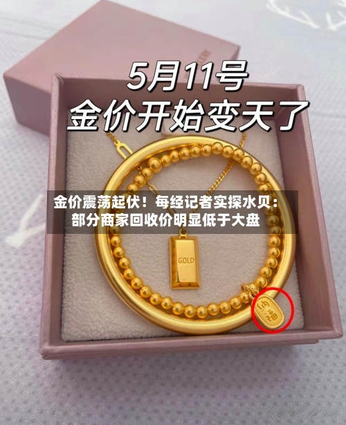 金价震荡起伏！每经记者实探水贝：部分商家回收价明显低于大盘-第2张图片