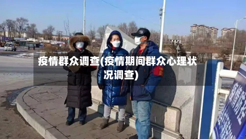 疫情群众调查(疫情期间群众心理状况调查)