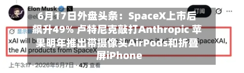 6月17日外盘头条：SpaceX上市后飙升49% 卢特尼克敲打Anthropic 苹果明年推出带摄像头AirPods和折叠屏iPhone