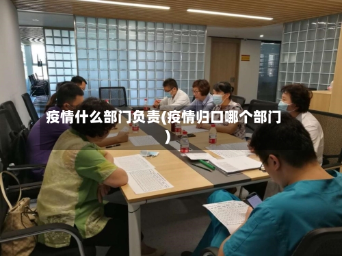 疫情什么部门负责(疫情归口哪个部门)