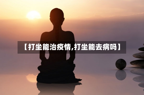 【打坐能治疫情,打坐能去病吗】