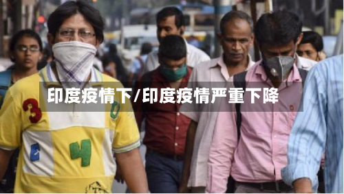 印度疫情下/印度疫情严重下降-第3张图片