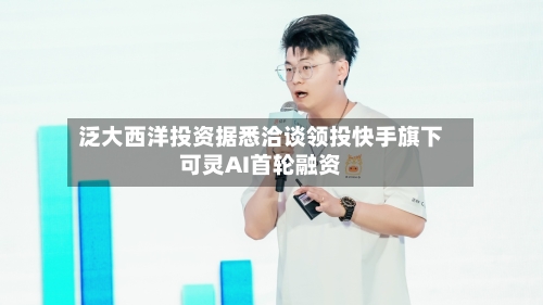 泛大西洋投资据悉洽谈领投快手旗下可灵AI首轮融资