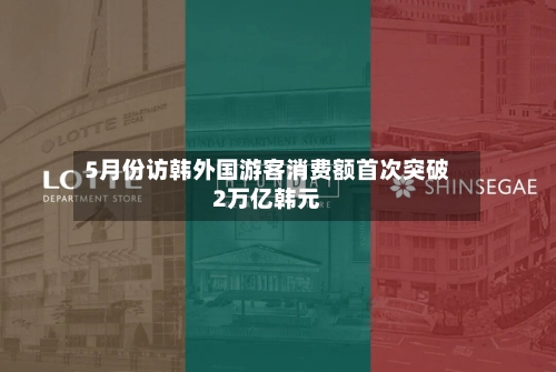 5月份访韩外国游客消费额首次突破2万亿韩元-第3张图片