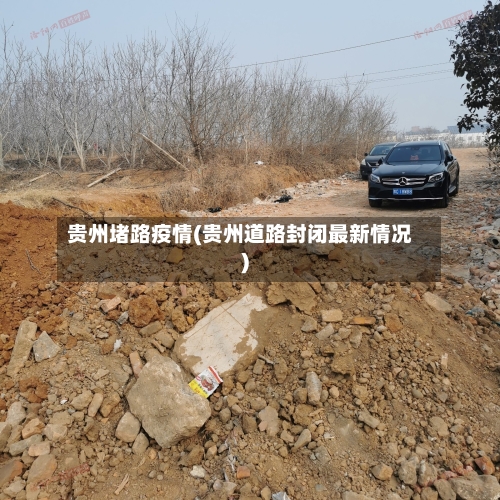 贵州堵路疫情(贵州道路封闭最新情况)