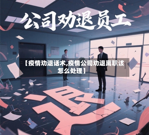 【疫情劝退话术,疫情公司劝退离职该怎么处理】
