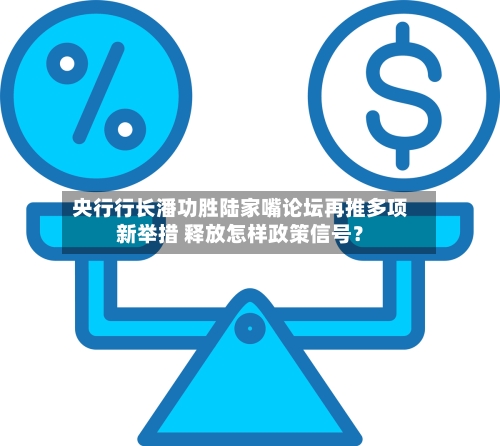 央行行长潘功胜陆家嘴论坛再推多项新举措 释放怎样政策信号？