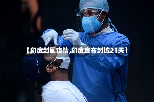 【印度封国疫情,印度宣布封城21天】
