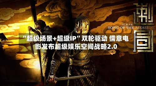 “超级场景+超级IP”双轮驱动 儒意电影发布超级娱乐空间战略2.0