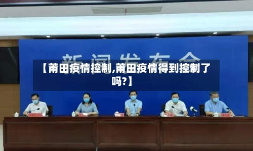 【莆田疫情控制,莆田疫情得到控制了吗?】-第3张图片