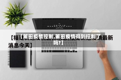【莆田疫情控制,莆田疫情得到控制了吗?】