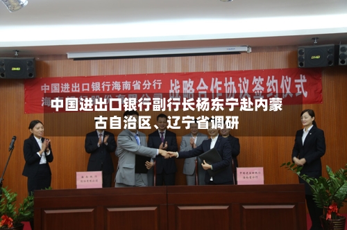 中国进出口银行副行长杨东宁赴内蒙古自治区、辽宁省调研-第2张图片