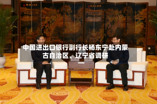 中国进出口银行副行长杨东宁赴内蒙古自治区、辽宁省调研