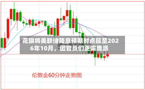 花旗将美联储降息预期时点延至2026年10月，因官员们更偏鹰派