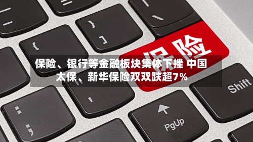 保险、银行等金融板块集体下挫 中国太保、新华保险双双跌超7%