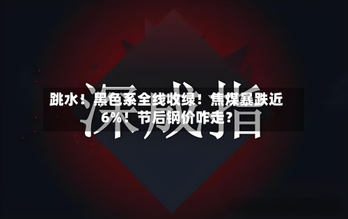 跳水！黑色系全线收绿！焦煤暴跌近6%！节后钢价咋走？