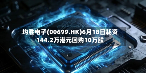 均胜电子(00699.HK)6月18日耗资144.2万港元回购10万股
